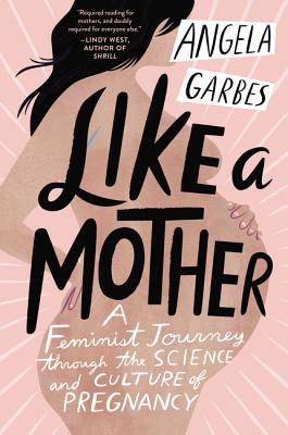 Like a Mother: A Feminist Journey Through the Science and Culture of Pregnancy by Angela Garbes - Paperbacks & Frybread Co.