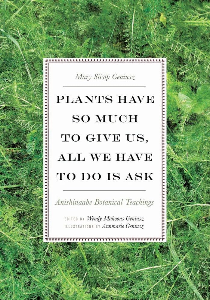 Plants Have So Much to Give Us, All We Have to Do Is Ask: Anishinaabe Botanical Teachings by Mary Siisip Geniusz, Wendy Makoons Geniusz, Annmarie Geniusz - Paperbacks & Frybread Co.