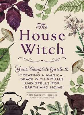 The House Witch: Your Complete Guide to Creating a Magical Space with Rituals and Spells for Hearth and Home by Arin Murphy-Hiscock - Paperbacks & Frybread Co.